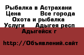 Рыбалка в Астрахани › Цена ­ 500 - Все города Охота и рыбалка » Услуги   . Адыгея респ.,Адыгейск г.